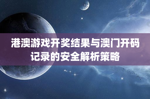 港澳游戏开奖结果与澳门开码记录的安全解析策略