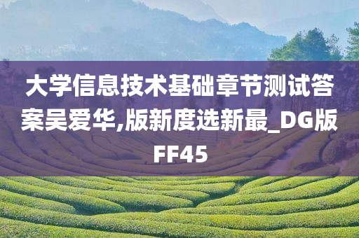 大学信息技术基础章节测试答案吴爱华,版新度选新最_DG版FF45