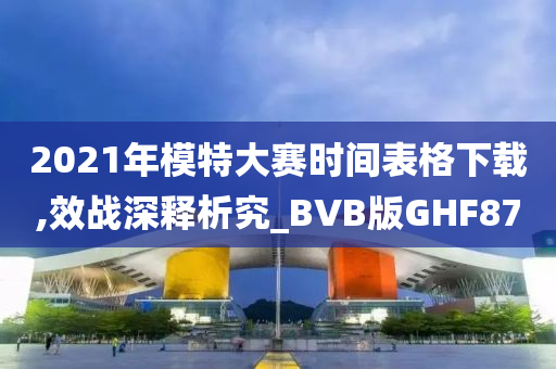 2021年模特大赛时间表格下载,效战深释析究_BVB版GHF87