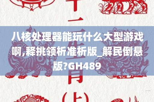 八核处理器能玩什么大型游戏啊,释挑领析准析版_解民倒悬版?GH489