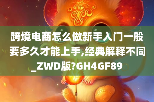 跨境电商怎么做新手入门一般要多久才能上手,经典解释不同_ZWD版?GH4GF89