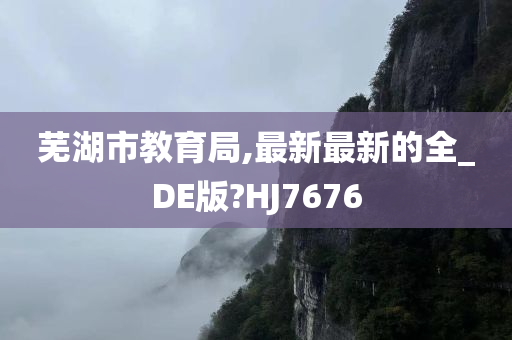 芜湖市教育局,最新最新的全_DE版?HJ7676