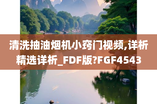 清洗抽油烟机小窍门视频,详析精选详析_FDF版?FGF4543