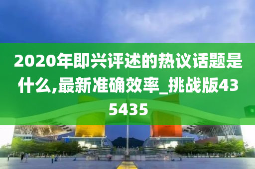 2020年即兴评述的热议话题是什么,最新准确效率_挑战版435435