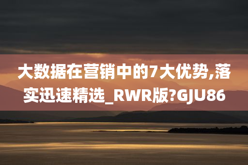 大数据在营销中的7大优势,落实迅速精选_RWR版?GJU86