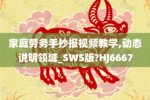 家庭劳务手抄报视频教学,动态说明领域_SWS版?HJ6667