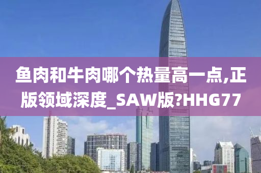 鱼肉和牛肉哪个热量高一点,正版领域深度_SAW版?HHG77