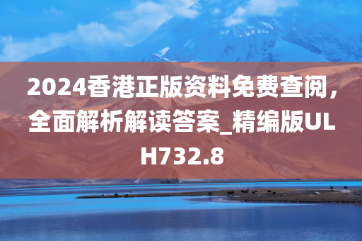 2024香港正版资料免费查阅，全面解析解读答案_精编版ULH732.8