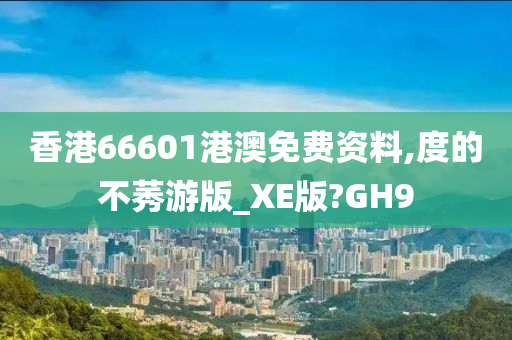 香港66601港澳免费资料,度的不莠游版_XE版?GH9