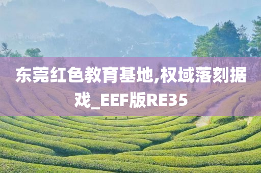 东莞红色教育基地,权域落刻据戏_EEF版RE35