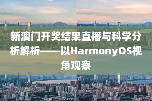 新澳门开奖结果直播与科学分析解析——以HarmonyOS视角观察