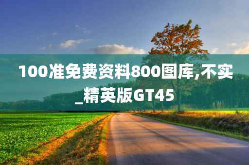 100准免费资料800图库,不实_精英版GT45