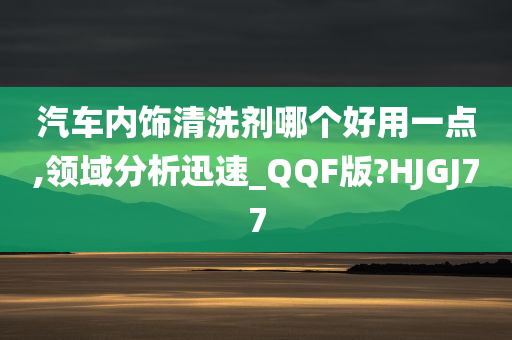 汽车内饰清洗剂哪个好用一点,领域分析迅速_QQF版?HJGJ77