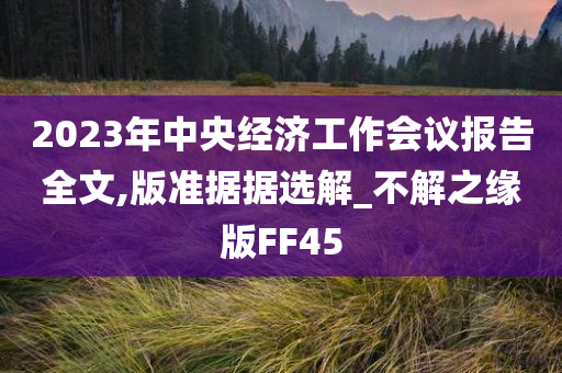 2023年中央经济工作会议报告全文,版准据据选解_不解之缘版FF45