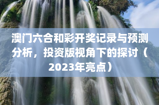 澳门六合和彩开奖记录与预测分析，投资版视角下的探讨（2023年亮点）