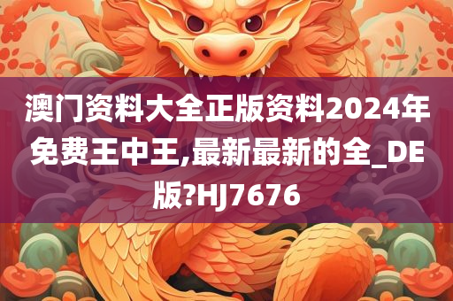 澳门资料大全正版资料2024年免费王中王,最新最新的全_DE版?HJ7676