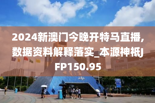 2024新澳门今晚开特马直播,数据资料解释落实_本源神祗JFP150.95