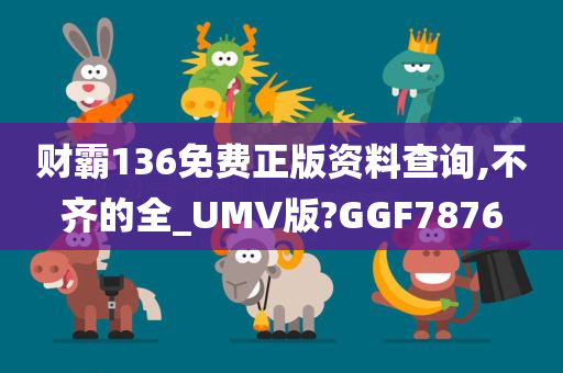 财霸136免费正版资料查询,不齐的全_UMV版?GGF7876