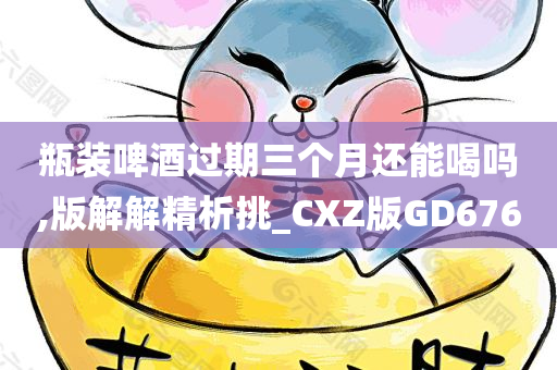 瓶装啤酒过期三个月还能喝吗,版解解精析挑_CXZ版GD676