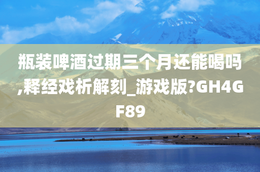 瓶装啤酒过期三个月还能喝吗,释经戏析解刻_游戏版?GH4GF89