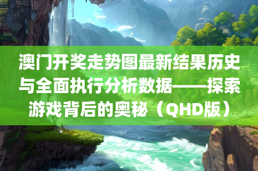 澳门开奖走势图最新结果历史与全面执行分析数据——探索游戏背后的奥秘（QHD版）