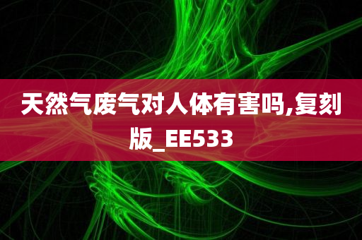 天然气废气对人体有害吗,复刻版_EE533