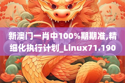 新澳门一肖中100%期期准,精细化执行计划_Linux71.190