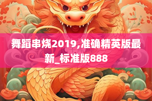 舞蹈串烧2019,准确精英版最新_标准版888