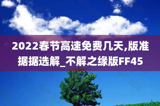 2022春节高速免费几天,版准据据选解_不解之缘版FF45