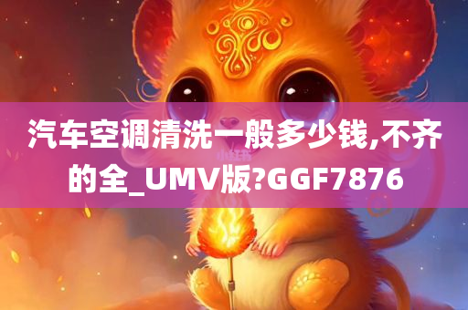 汽车空调清洗一般多少钱,不齐的全_UMV版?GGF7876