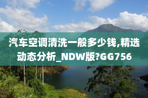 汽车空调清洗一般多少钱,精选动态分析_NDW版?GG756