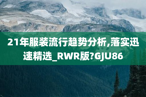 21年服装流行趋势分析,落实迅速精选_RWR版?GJU86