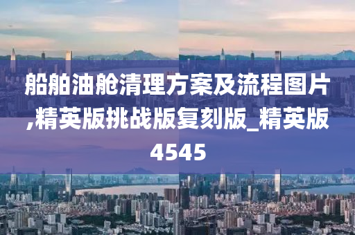 船舶油舱清理方案及流程图片,精英版挑战版复刻版_精英版4545