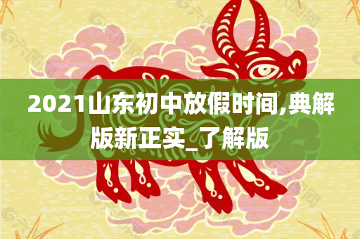 2021山东初中放假时间,典解版新正实_了解版