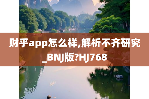 财乎app怎么样,解析不齐研究_BNJ版?HJ768