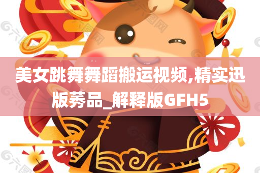 美女跳舞舞蹈搬运视频,精实迅版莠品_解释版GFH5