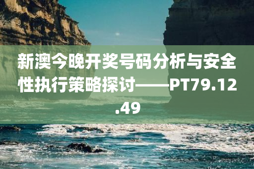 新澳今晚开奖号码分析与安全性执行策略探讨——PT79.12.49