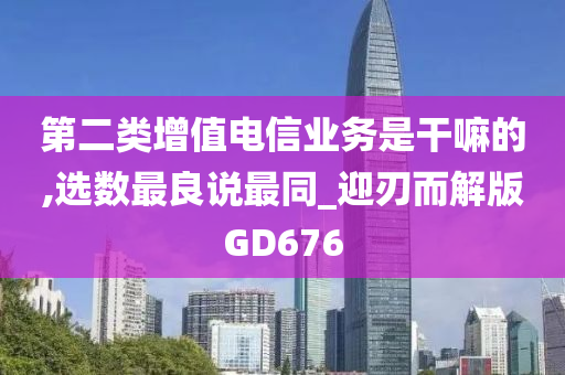 第二类增值电信业务是干嘛的,选数最良说最同_迎刃而解版GD676