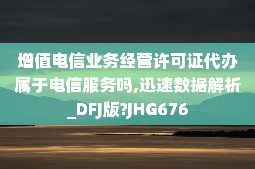 增值电信业务经营许可证代办属于电信服务吗,迅速数据解析_DFJ版?JHG676