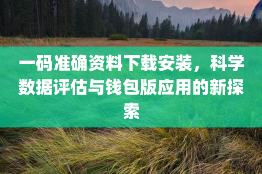 一码准确资料下载安装，科学数据评估与钱包版应用的新探索