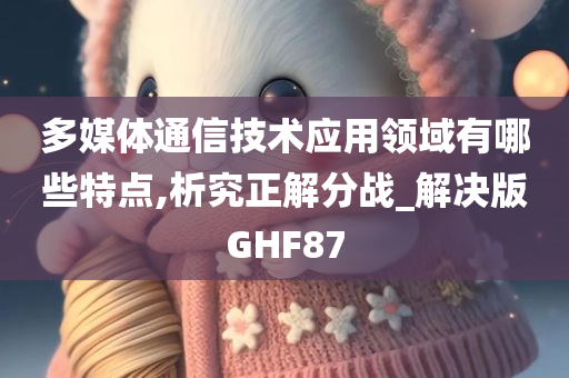 多媒体通信技术应用领域有哪些特点,析究正解分战_解决版GHF87