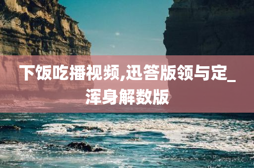 下饭吃播视频,迅答版领与定_浑身解数版