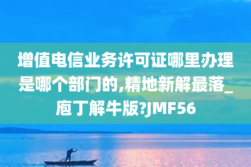 增值电信业务许可证哪里办理是哪个部门的,精地新解最落_庖丁解牛版?JMF56