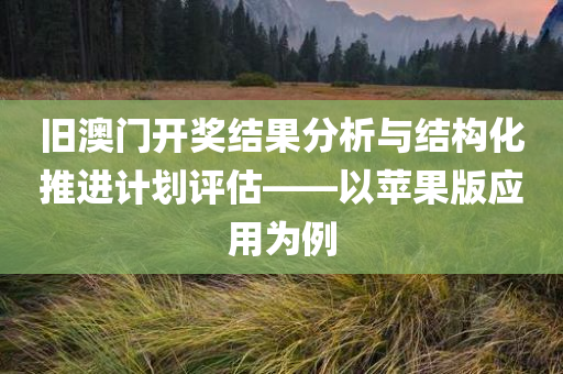 旧澳门开奖结果分析与结构化推进计划评估——以苹果版应用为例