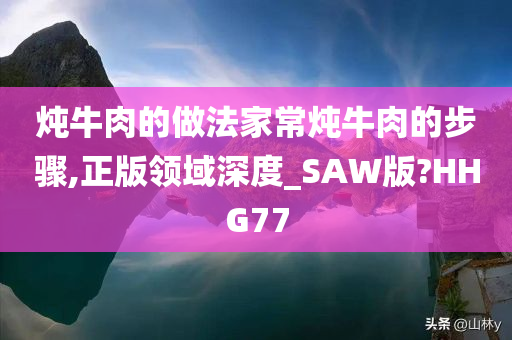 炖牛肉的做法家常炖牛肉的步骤,正版领域深度_SAW版?HHG77