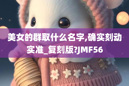 美女的群取什么名字,确实刻动实准_复刻版?JMF56