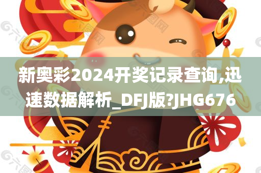 新奥彩2024开奖记录查询,迅速数据解析_DFJ版?JHG676