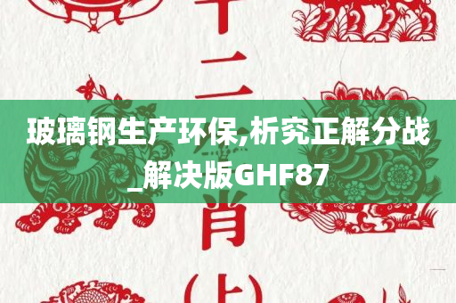 玻璃钢生产环保,析究正解分战_解决版GHF87