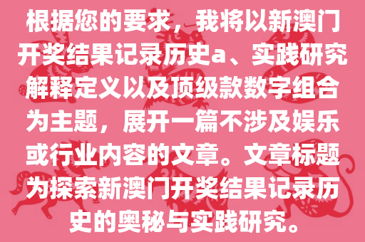 根据您的要求，我将以新澳门开奖结果记录历史a、实践研究解释定义以及顶级款数字组合为主题，展开一篇不涉及娱乐或行业内容的文章。文章标题为探索新澳门开奖结果记录历史的奥秘与实践研究。