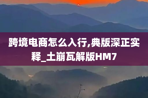 跨境电商怎么入行,典版深正实释_土崩瓦解版HM7